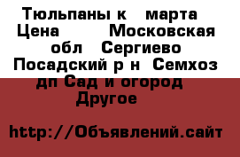 Тюльпаны к 8 марта › Цена ­ 45 - Московская обл., Сергиево-Посадский р-н, Семхоз дп Сад и огород » Другое   